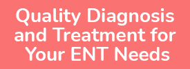 Quality Diagnosis and Treatment for Your ENT Needs